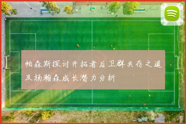 帕森斯探讨开拓者后卫群共存之道及杨瀚森成长潜力分析