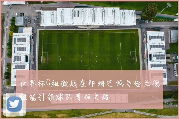 世界杯G组激战在即姆巴佩与哈兰德谁能引领球队晋级之路