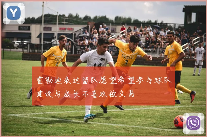 霍勒迪表达留队愿望希望参与球队建设与成长不喜欢被交易