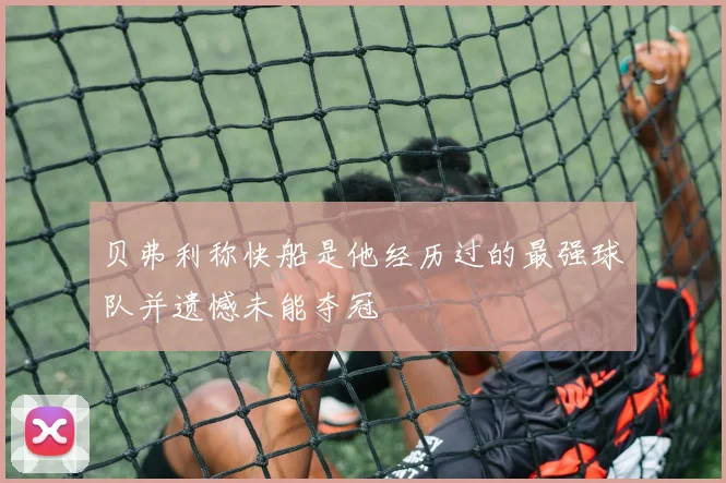 贝弗利称快船是他经历过的最强球队并遗憾未能夺冠