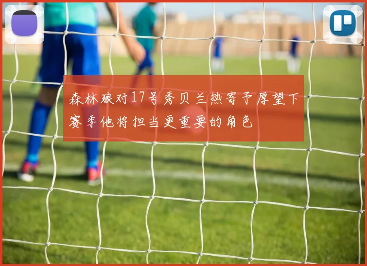 森林狼对17号秀贝兰热寄予厚望下赛季他将担当更重要的角色