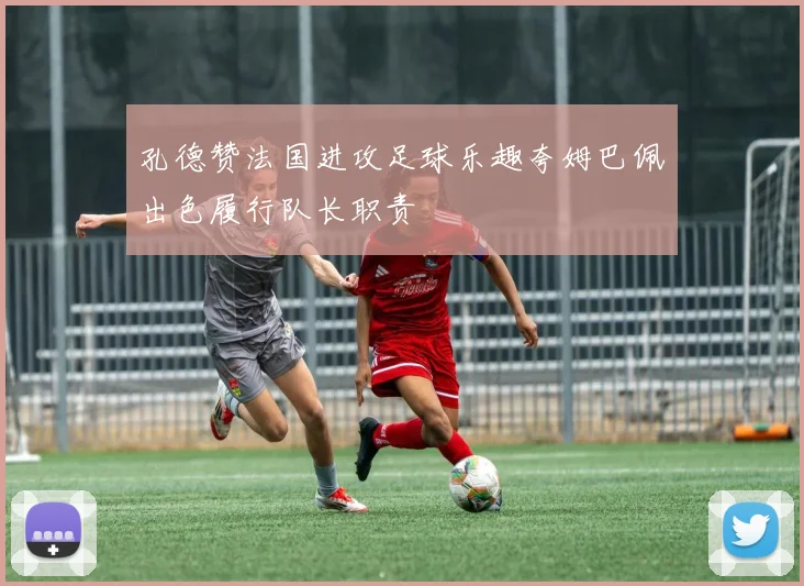 孔德赞法国进攻足球乐趣夸姆巴佩出色履行队长职责