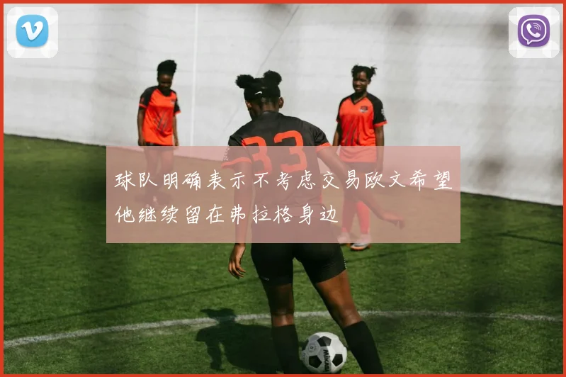 球队明确表示不考虑交易欧文希望他继续留在弗拉格身边