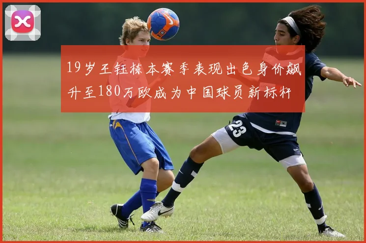 19岁王钰栋本赛季表现出色身价飙升至180万欧成为中国球员新标杆