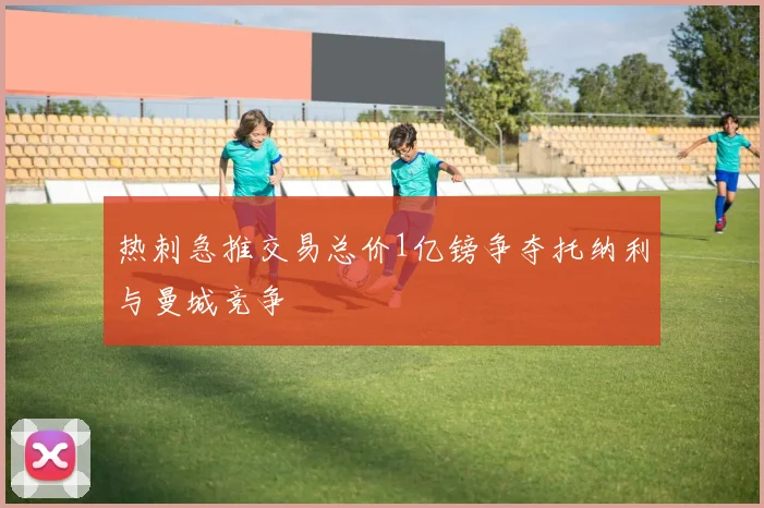 热刺急推交易总价1亿镑争夺托纳利与曼城竞争