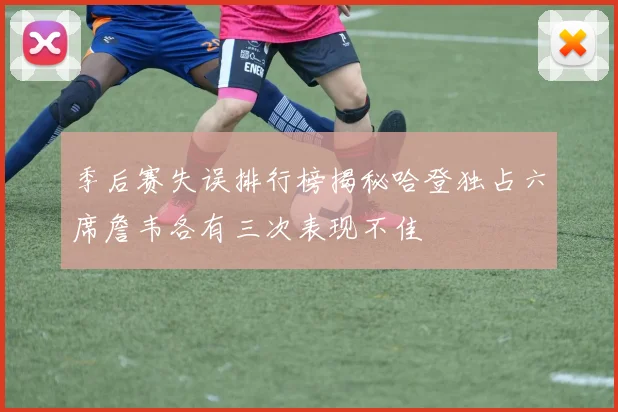 季后赛失误排行榜揭秘哈登独占六席詹韦各有三次表现不佳