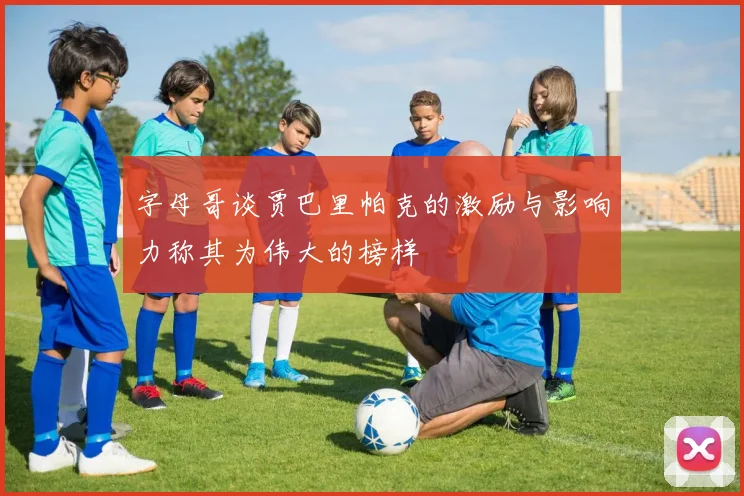 字母哥谈贾巴里帕克的激励与影响力称其为伟大的榜样