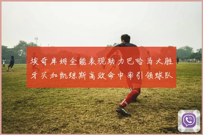 埃奇库姆全能表现助力巴哈马大胜牙买加凯琼斯高效命中率引领球队胜利