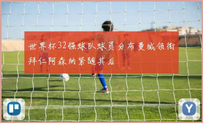 世界杯32强球队球员分布曼城领衔拜仁阿森纳紧随其后