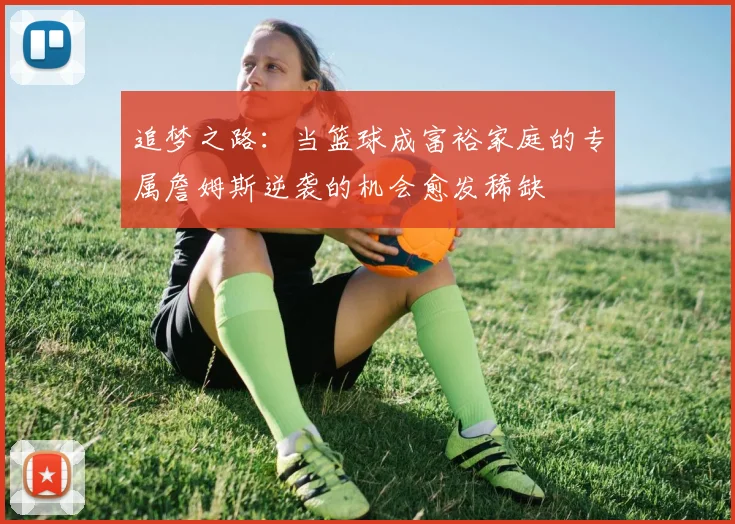追梦之路：当篮球成富裕家庭的专属詹姆斯逆袭的机会愈发稀缺