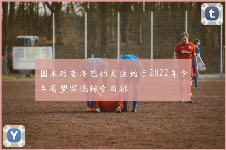 国米对查洛巴的关注始于2022年今年有望实现转会目标