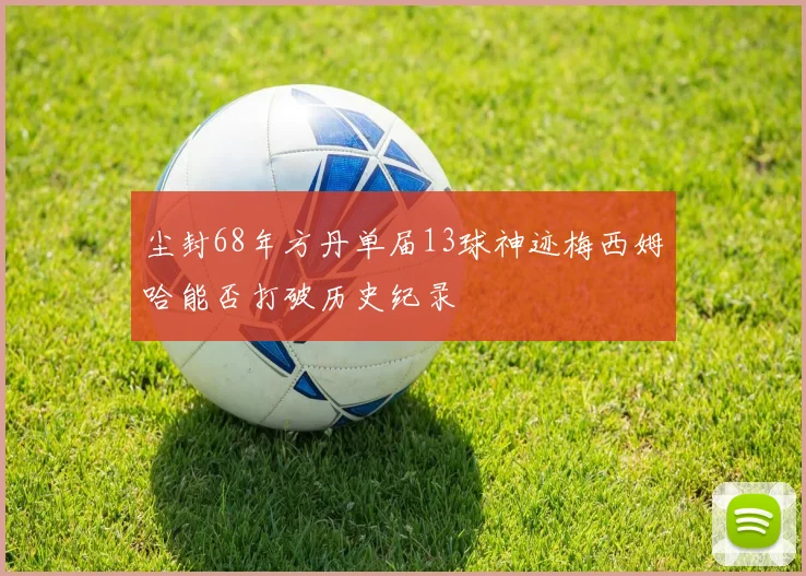 尘封68年方丹单届13球神迹梅西姆哈能否打破历史纪录