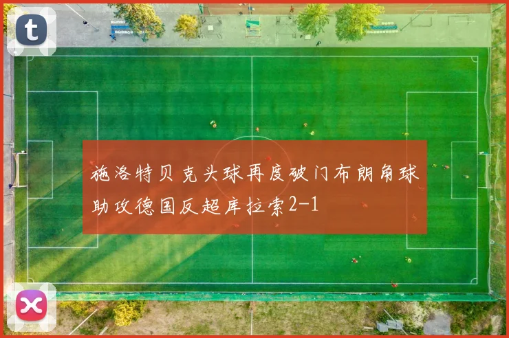 施洛特贝克头球再度破门布朗角球助攻德国反超库拉索2-1