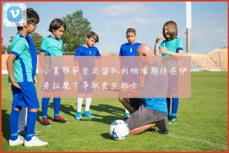 小基耶萨坚定留队利物浦期待在伊劳拉麾下争取首发机会
