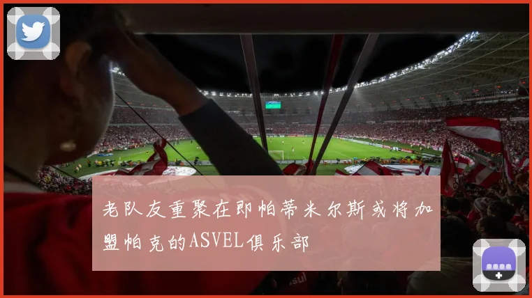 老队友重聚在即帕蒂米尔斯或将加盟帕克的ASVEL俱乐部