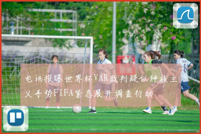 电讯报曝世界杯VAR裁判疑似种族主义手势FIFA紧急展开调查行动